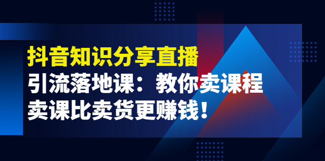 【副业项目4203期】《抖音知识分享直播》引流落地课：教你卖课程，卖课比卖货更赚钱-网创财富岛