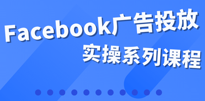 【副业项目4204期】百万级广告操盘手带你玩Facebook全系列投放：运营和广告优化技能实操-网创财富岛