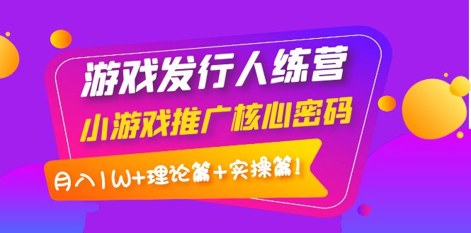 【副业项目4213期】游戏发行人项目：小游戏推广核心密码，月入1W+理论篇+实操篇！-网创财富岛