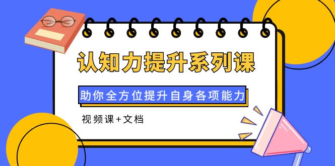 【副业项目4222期】认知力提升系列课：助你全方位提升自身各项能力（视频课+文档）-网创财富岛