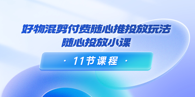 【副业项目4228期】万三·好物混剪付费随心推投放玩法，随心投放小课（11节课程）-网创财富岛