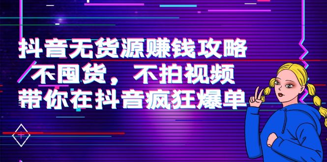 【副业项目4229期】抖音无货源赚钱攻略，不囤货，不拍视频，带你在抖音疯狂爆单-网创财富岛