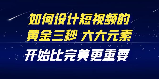 【副业项目4420期】教你如何设计短视频的黄金三秒，六大元素，开始比完美更重要（27节课）-网创财富岛