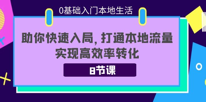 【副业项目4237期】0基础入门本地生活：助你快速入局，8节课带你打通本地流量，实现高效率转化-网创财富岛