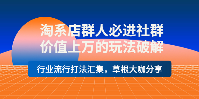 【副业项目4254期】淘系店群人必进社群，价值上万的玩法破解，行业流行打法汇集，草根大咖分享-网创财富岛