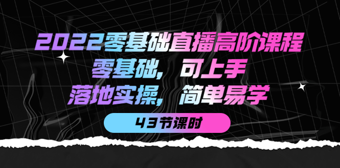 【副业项目4255期】2022零基础直播高阶课程：零基础，可上手，落地实操，简单易学（43节课）-网创财富岛