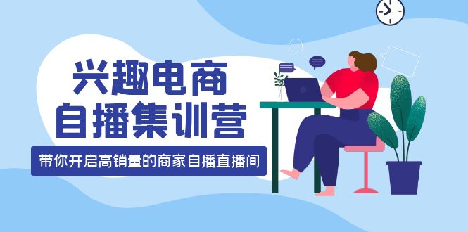 【副业项目4259期】兴趣电商自播集训营：三大核心能力 12种玩法 提高销量，核心落地实操！-网创财富岛