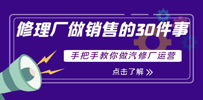 【副业项目4264期】修理厂做销售的30件事，手把手教你做汽修厂运营-网创财富岛