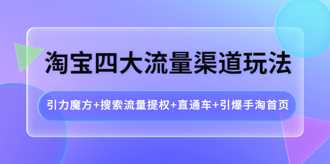 【副业项目4271期】淘宝四大流量渠道玩法：引力魔方+搜索流量提权+直通车+引爆手淘首页-网创财富岛