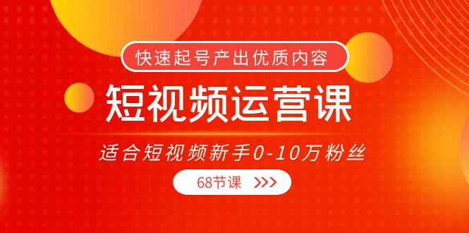 【副业项目4287期】短视频运营课：适合短视频新手0-10万粉丝，快速起号产出优质内容（68节课）-网创财富岛