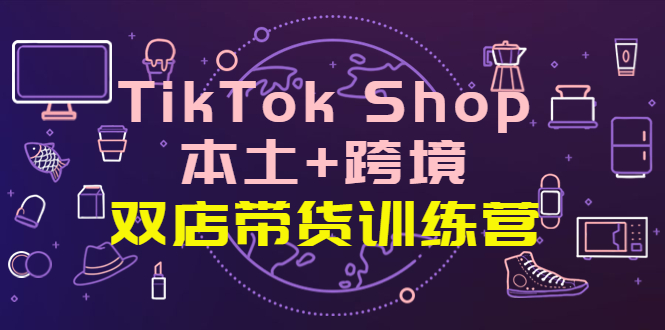 【副业项目4294期】TikTok Shop本土+跨境 双店带货训练营（第十五期）全球好物买卖 一店卖全球-网创财富岛