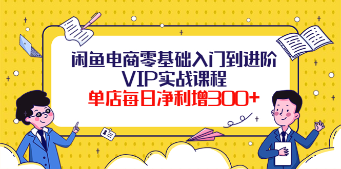 【副业项目4310期】闲鱼电商零基础入门到进阶VIP实战课程，单店每日净利增300+-网创财富岛