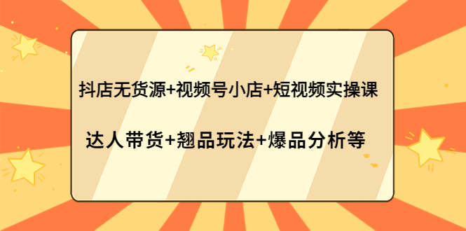 【副业项目4311期】抖店无货源+视频号小店+短视频实操课：达人带货+翘品玩法+爆品分析等-网创财富岛