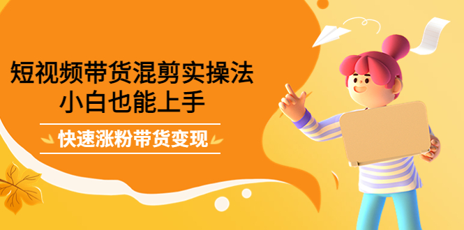 【副业项目4318期】短视频带货混剪实操法，小白也能上手，快速涨粉带货变现-网创财富岛