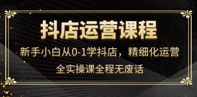 【副业项目4319期】抖店运营实操课：新手小白从0-1学抖店，精细化运营-网创财富岛