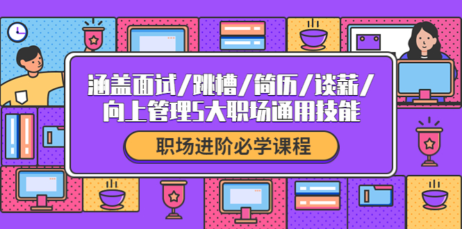 【副业项目4339期】职场进阶必学课程：涵盖面试/跳槽/简历/谈薪/向上管理5大职场通用技能-网创财富岛