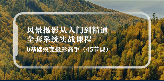 【副业项目4345期】风景摄影从入门到精通-全套系统实战课程：0基础蜕变摄影高手（45节课）-网创财富岛