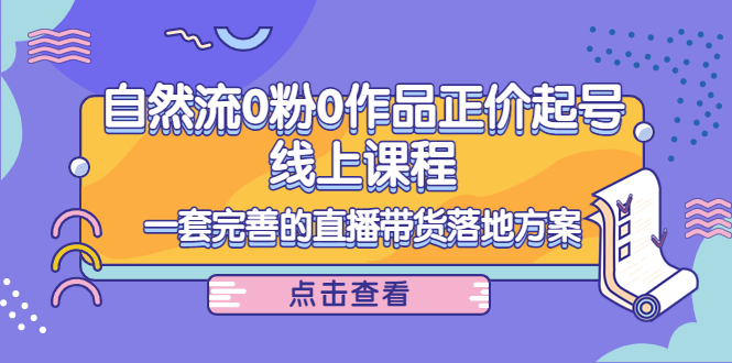 【副业项目4347期】自然流0粉0作品正价起号线上课程：一套完善的直播带货落地方案-网创财富岛