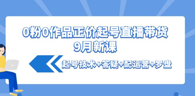 【副业项目4348期】0粉0作品正价起号直播带货9月新课：起号技术+答疑+配运营+罗盘-网创财富岛