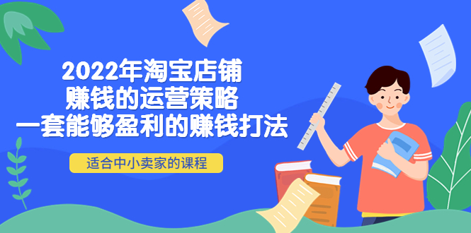 【副业项目4349期】2022年淘宝店铺赚钱的运营策略：一套能够盈利的赚钱打法，适合中小卖家-网创财富岛