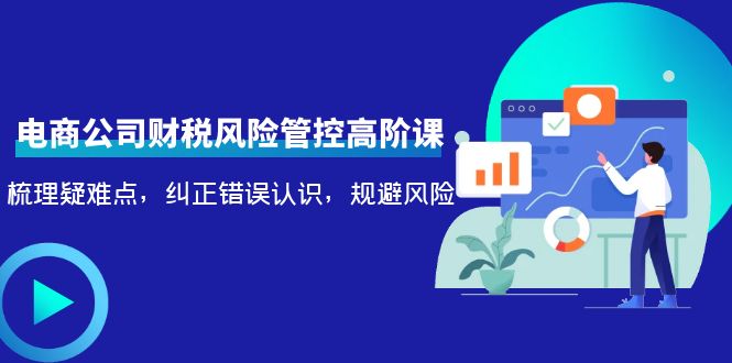 【副业项目4362期】电商公司财税风险管控高阶课，梳理疑难点，纠正错误认识，规避风险-网创财富岛