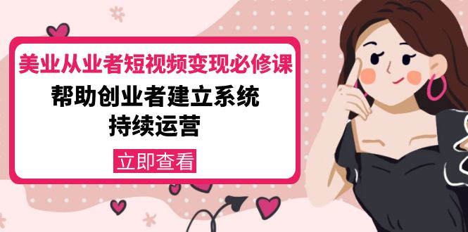 【副业项目4365期】美容行业从业者短视频变现必修课：帮助创业者建立系统持续运营-价值3990元-网创财富岛