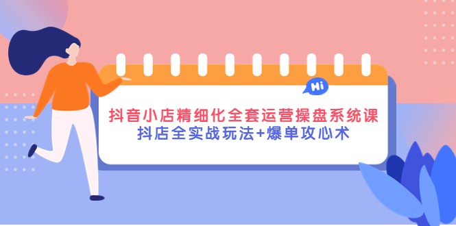 【副业项目4374期】抖音小店精细化全套运营操盘系统课，抖店全实战玩法+爆单攻心术-网创财富岛