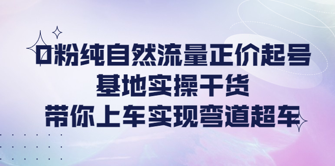 【副业项目4381期】0粉纯自然流量正价起号基地实操干货，带你上车实现弯道超车-网创财富岛