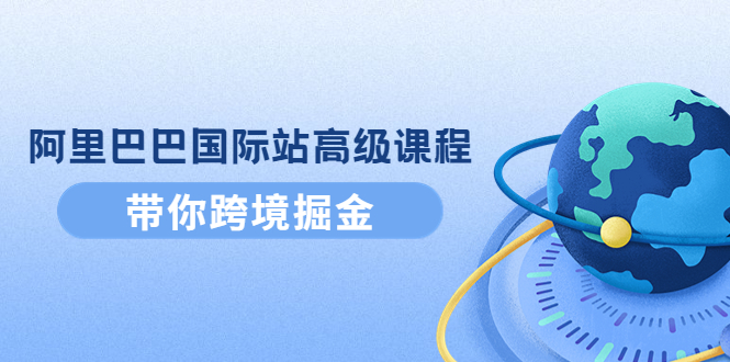 【副业项目4395期】阿里巴巴国际站高级课程：带你跨境掘金，选品+优化+广告+推广-网创财富岛