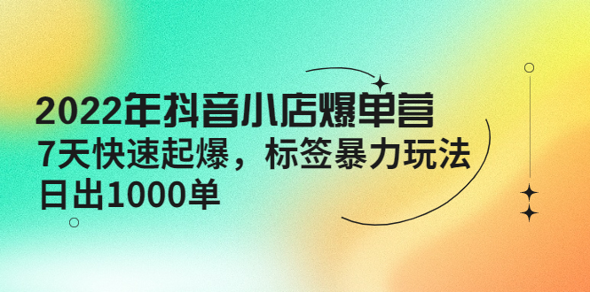 【副业项目4396期】2022年抖音小店爆单营【更新10月】 7天快速起爆 标签暴力玩法，日出1000单-网创财富岛