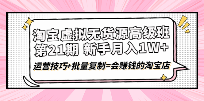 【副业项目4410期】淘宝虚拟无货源高级班【第21期】：月入1W+运营技巧+批量复制=会赚钱的淘宝店-网创财富岛