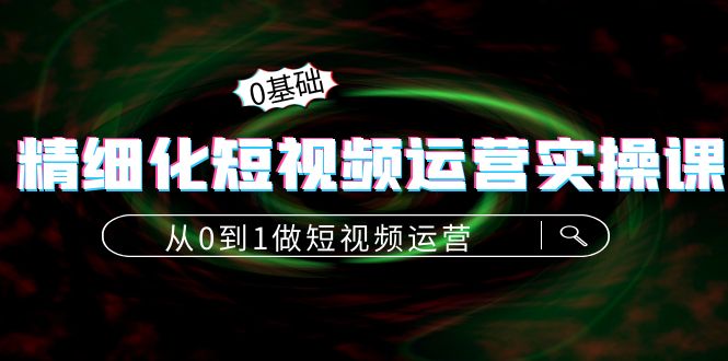 【副业项目4421期】精细化短视频运营实操课，从0到1做短视频运营：算法篇+定位篇+内容篇-网创财富岛