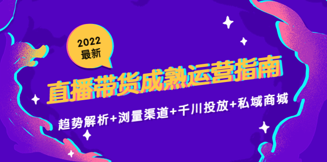 【副业项目4603期】2022最新直播带货成熟运营指南：趋势解析+浏量渠道+千川投放+私域商城-网创财富岛