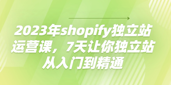 【副业项目4521期】2023年shopify独立站运营课，7天让你独立站从入门到精通-网创财富岛