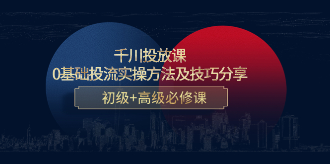 【副业项目4533期】千川投放课：0基础投流实操方法及技巧分享，初级+高级必修课-网创财富岛