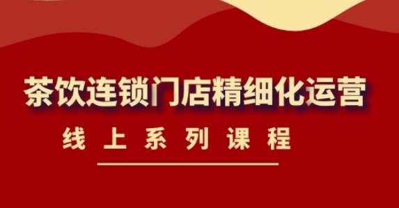 【副业项目4537期】《茶饮连锁门店精细化运营》线上系列课程，茶饮门店经营必备课程-价值458元-网创财富岛