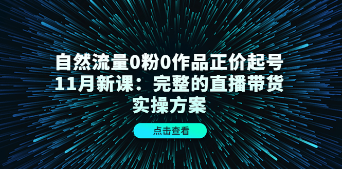 【副业项目4655期】自然流量0粉0作品正价起号11月新课：完整的直播带货实操方案-网创财富岛