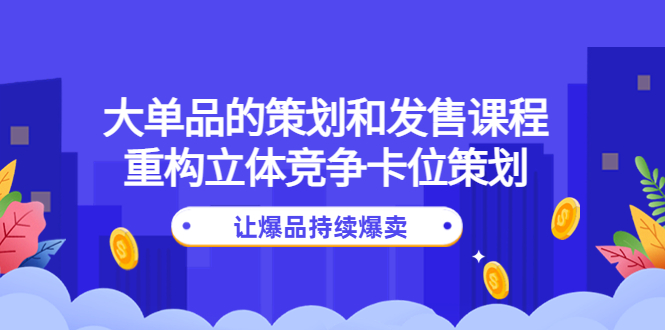 【副业项目4559期】大单品的策划和发售课程：重构立体竞争卡位策划，让爆品持续爆卖-网创财富岛