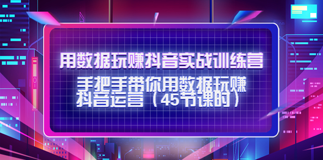 【副业项目4560期】用数据玩赚抖音实战训练营：手把手带你用数据玩赚抖音运营（45节课时）-网创财富岛