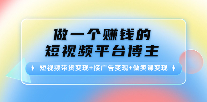 【副业项目4576期】做一个赚钱的短视频平台博主：短视频带货变现+接广告变现+做卖课变现-网创财富岛