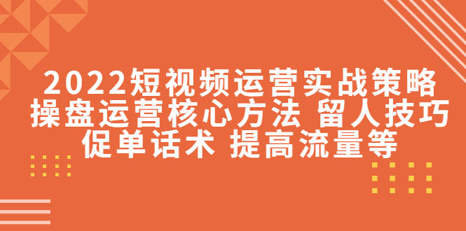【副业项目4496期】2022短视频运营实战策略：操盘运营核心方法 留人技巧促单话术 提高流量等-网创财富岛
