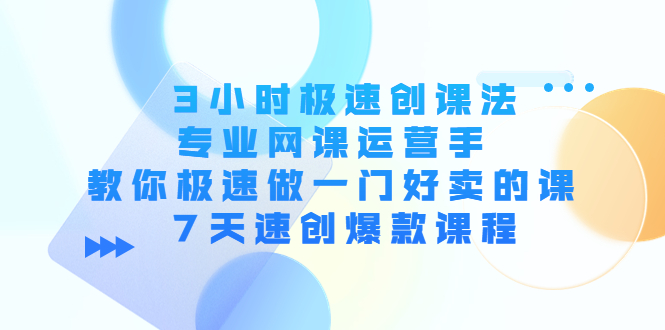 【副业项目4450期】3小时极速创课法，专业网课运营手 教你极速做一门好卖的课 7天速创爆款课程-网创财富岛