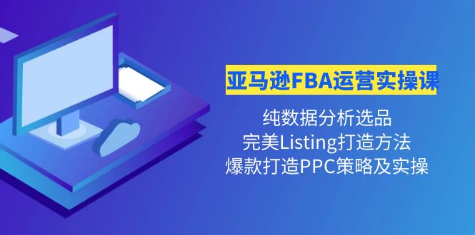 【副业项目4456期】亚马逊FBA运营实操课：纯数据分析选品+完美Listing打造+爆款打造PPC策略实操-网创财富岛