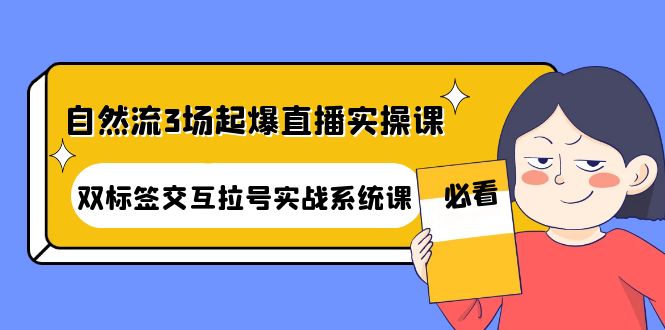 【副业项目4459期】自然流3场起爆直播实操课：双标签交互拉号实战系统课-网创财富岛