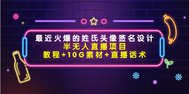 【副业项目4465期】最近火爆的姓氏头像签名设计半无人直播项目（教程+10G素材+直播话术）-网创财富岛