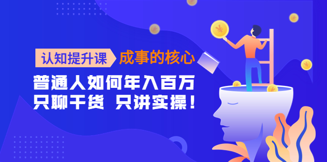 【副业项目4468期】认知提升课-成事的核心：普通人如何年入百万，只聊干货 只讲实操-网创财富岛