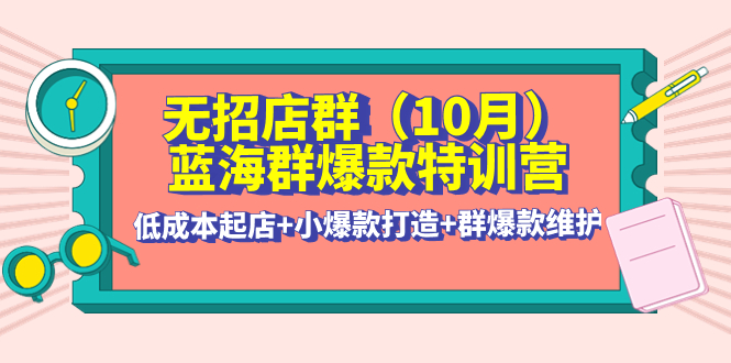 【副业项目4477期】无招店群·蓝海群爆款特训营(10月新课) 低成本起店+小爆款打造+群爆款维护-网创财富岛