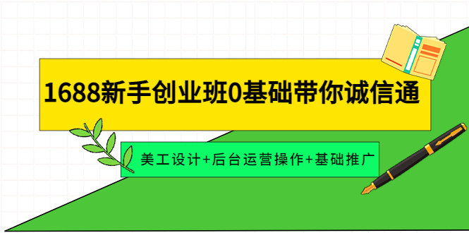 【副业项目4481期】1688新手创业班0基础带你诚信通：美工设计+后台运营操作+基础推广-网创财富岛