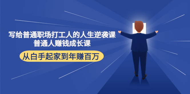 【副业项目4484期】写给普通职场打工人的人生逆袭课：普通人赚钱成长课 从白手起家到年赚百万-网创财富岛