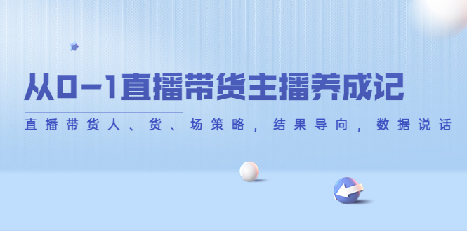 【副业项目4386期】从0-1直播带货主播养成记：直播带货人、货、场策略，结果导向，数据说话-网创财富岛